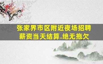 张家界市区附近夜场招聘薪资当天结算.绝无拖欠